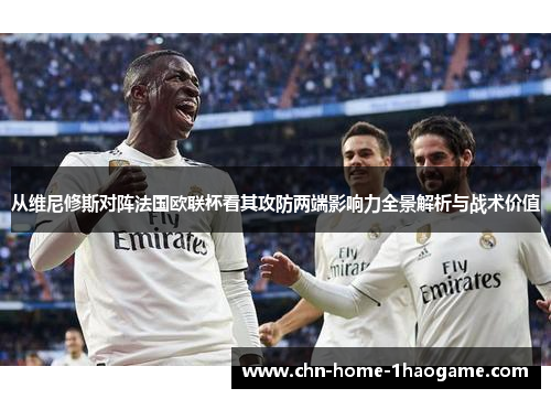 从维尼修斯对阵法国欧联杯看其攻防两端影响力全景解析与战术价值