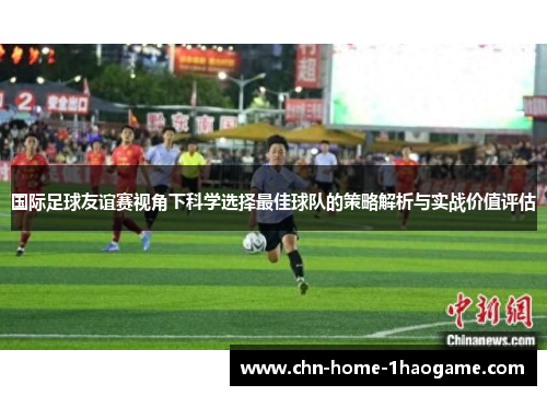 国际足球友谊赛视角下科学选择最佳球队的策略解析与实战价值评估