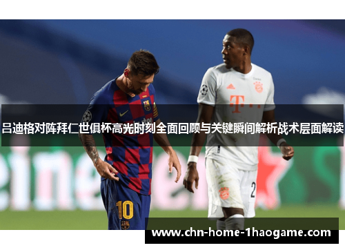 吕迪格对阵拜仁世俱杯高光时刻全面回顾与关键瞬间解析战术层面解读