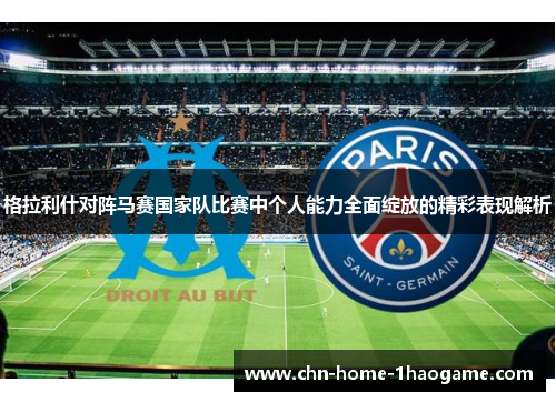格拉利什对阵马赛国家队比赛中个人能力全面绽放的精彩表现解析