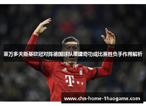 莱万多夫斯基欧冠对阵德国球队屡建奇功成比赛胜负手作用解析