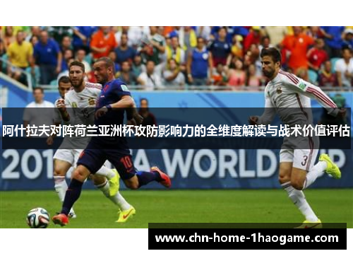 阿什拉夫对阵荷兰亚洲杯攻防影响力的全维度解读与战术价值评估