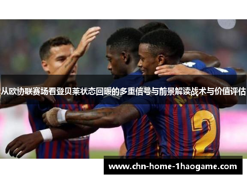 从欧协联赛场看登贝莱状态回暖的多重信号与前景解读战术与价值评估