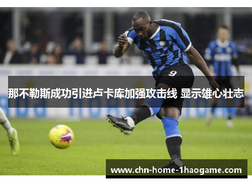 那不勒斯成功引进卢卡库加强攻击线 显示雄心壮志