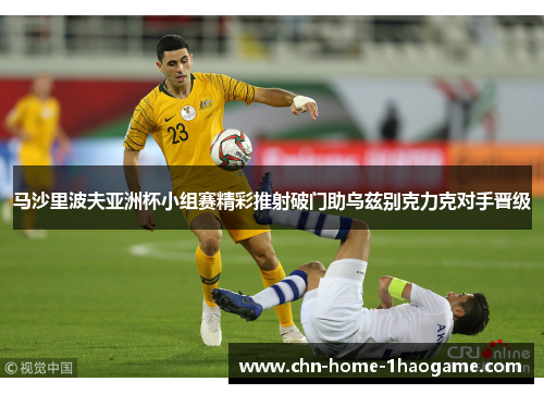 马沙里波夫亚洲杯小组赛精彩推射破门助乌兹别克力克对手晋级
