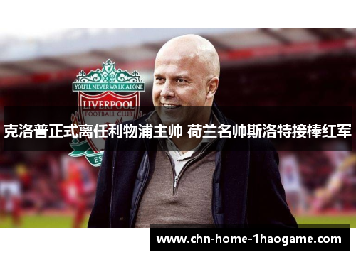 克洛普正式离任利物浦主帅 荷兰名帅斯洛特接棒红军