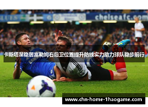 卡斯塔涅稳居富勒姆右后卫位置提升防线实力助力球队稳步前行 卡斯塔涅稳居富勒姆右后卫位置提升防线实力助力球队稳步前行