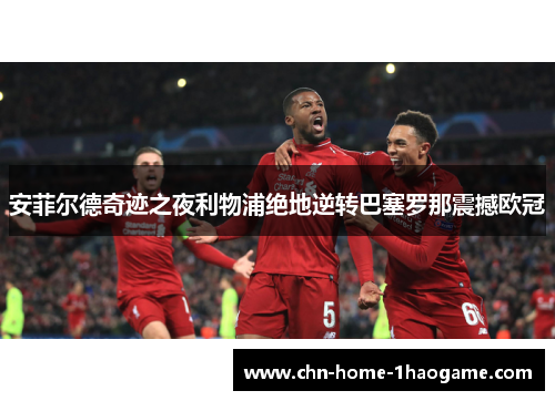 安菲尔德奇迹之夜利物浦绝地逆转巴塞罗那震撼欧冠 安菲尔德奇迹之夜利物浦绝地逆转巴塞罗那震撼欧冠