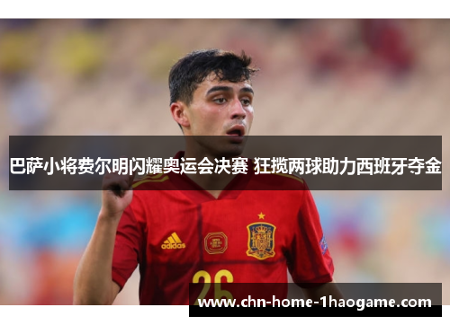 巴萨小将费尔明闪耀奥运会决赛 狂揽两球助力西班牙夺金 巴萨小将费尔明闪耀奥运会决赛 狂揽两球助力西班牙夺金