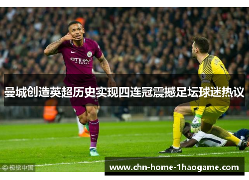 曼城创造英超历史实现四连冠震撼足坛球迷热议 曼城创造英超历史实现四连冠震撼足坛球迷热议