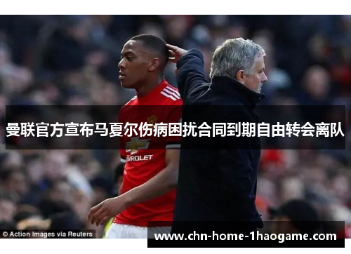 曼联官方宣布马夏尔伤病困扰合同到期自由转会离队 曼联官方宣布马夏尔伤病困扰合同到期自由转会离队