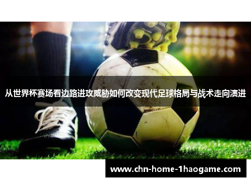 从世界杯赛场看边路进攻威胁如何改变现代足球格局与战术走向演进 从世界杯赛场看边路进攻威胁如何改变现代足球格局与战术走向演进