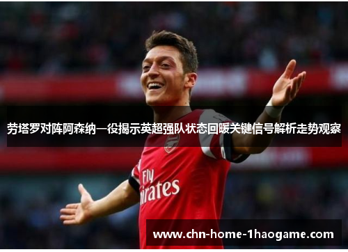 劳塔罗对阵阿森纳一役揭示英超强队状态回暖关键信号解析走势观察 劳塔罗对阵阿森纳一役揭示英超强队状态回暖关键信号解析走势观察