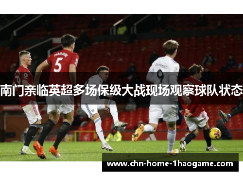 南门亲临英超多场保级大战现场观察球队状态 南门亲临英超多场保级大战现场观察球队状态