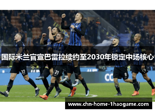 国际米兰官宣巴雷拉续约至2030年锁定中场核心 国际米兰官宣巴雷拉续约至2030年锁定中场核心