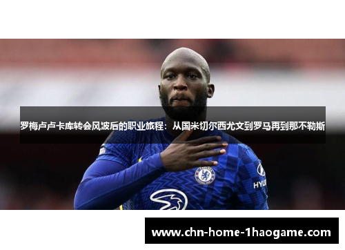 罗梅卢卢卡库转会风波后的职业旅程：从国米切尔西尤文到罗马再到那不勒斯