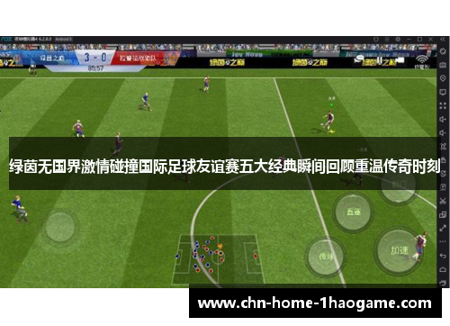 绿茵无国界激情碰撞国际足球友谊赛五大经典瞬间回顾重温传奇时刻