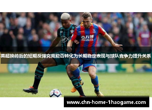 英超换帅后的短期反弹究竟能否转化为长期稳定表现与球队竞争力提升关系